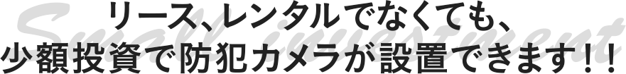 リース、レンタルでなくても、少額投資で防犯カメラが設置できます！！